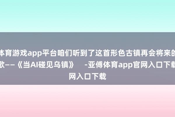 体育游戏app平台咱们听到了这首形色古镇再会将来的歌——《当AI碰见乌镇》    -亚傅体育app官网入口下载