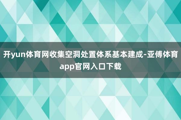 开yun体育网收集空洞处置体系基本建成-亚傅体育app官网入口下载