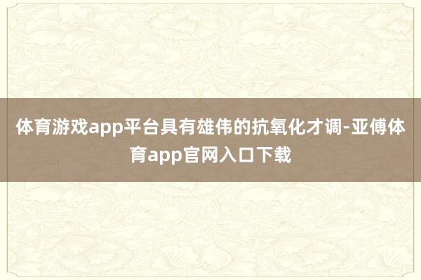 体育游戏app平台具有雄伟的抗氧化才调-亚傅体育app官网入口下载