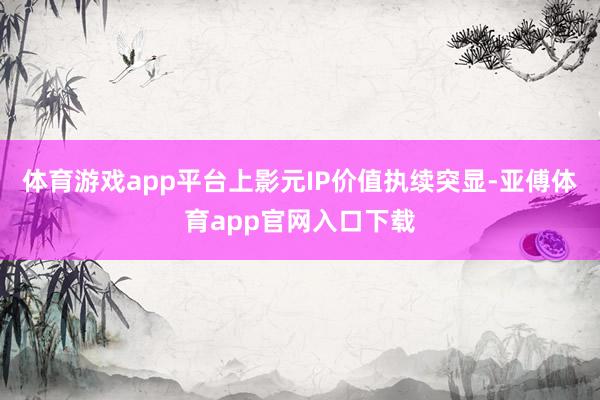 体育游戏app平台　　上影元IP价值执续突显-亚傅体育app官网入口下载