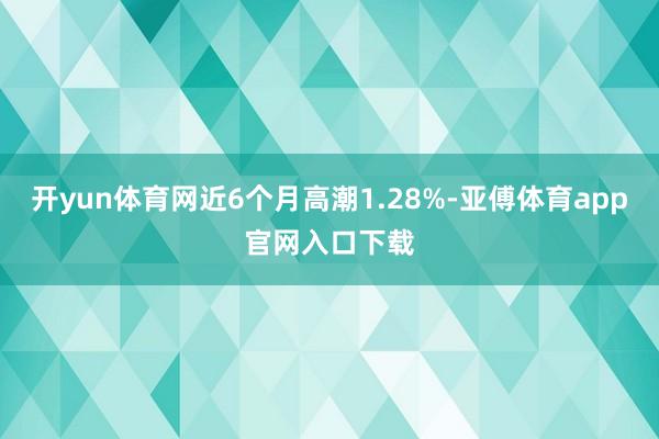 开yun体育网近6个月高潮1.28%-亚傅体育app官网入口下载