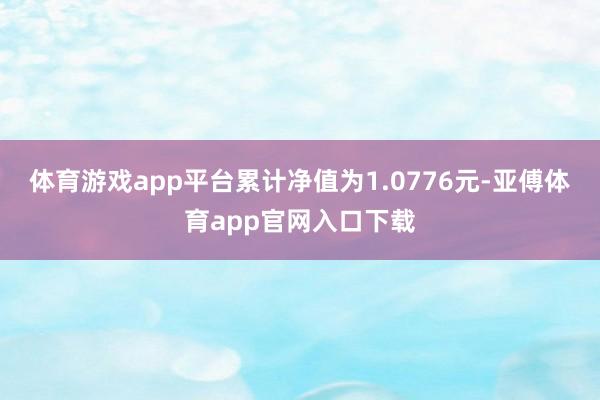 体育游戏app平台累计净值为1.0776元-亚傅体育app官网入口下载