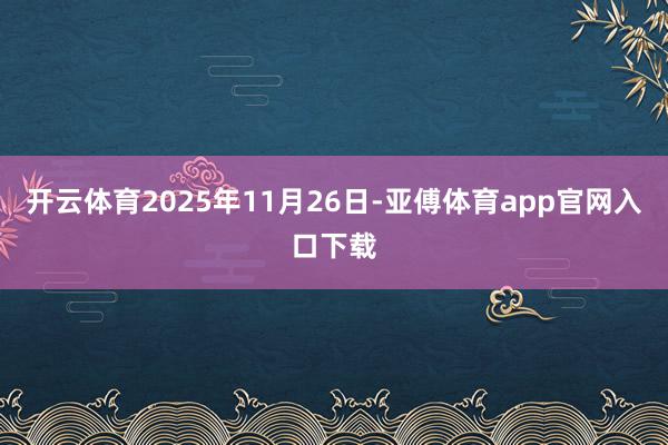 开云体育2025年11月26日-亚傅体育app官网入口下载