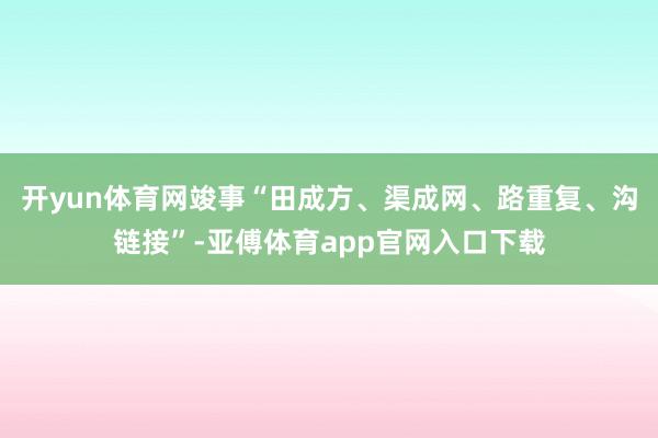 开yun体育网竣事“田成方、渠成网、路重复、沟链接”-亚傅体育app官网入口下载