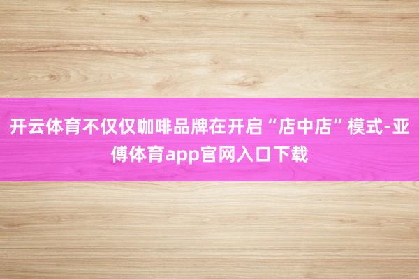 开云体育不仅仅咖啡品牌在开启“店中店”模式-亚傅体育app官网入口下载