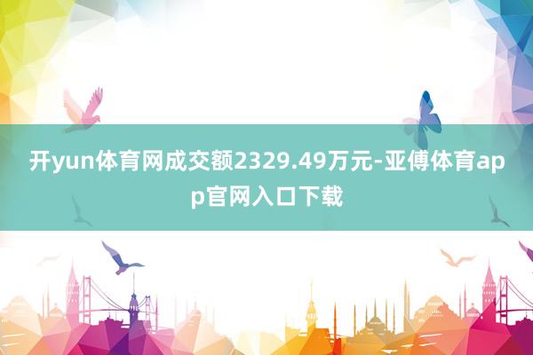开yun体育网成交额2329.49万元-亚傅体育app官网入口下载