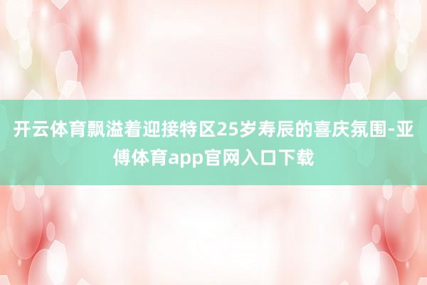 开云体育飘溢着迎接特区25岁寿辰的喜庆氛围-亚傅体育app官网入口下载