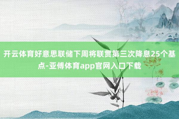 开云体育好意思联储下周将联贯第三次降息25个基点-亚傅体育app官网入口下载