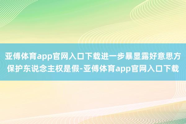 亚傅体育app官网入口下载进一步暴显露好意思方保护东说念主权是假-亚傅体育app官网入口下载