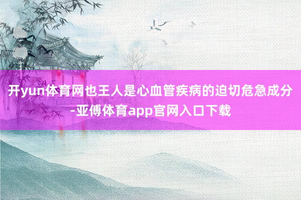 开yun体育网也王人是心血管疾病的迫切危急成分-亚傅体育app官网入口下载