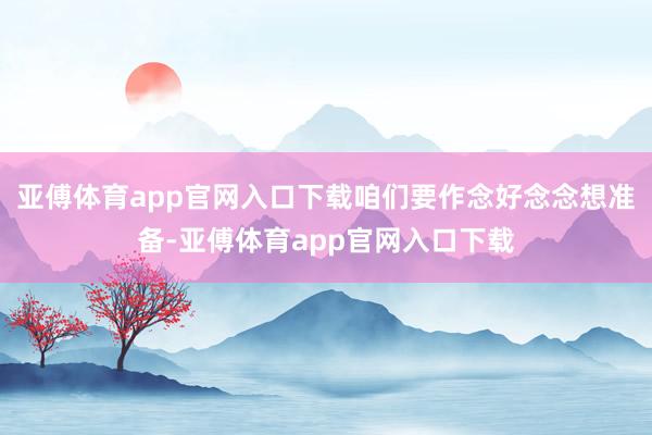 亚傅体育app官网入口下载咱们要作念好念念想准备-亚傅体育app官网入口下载