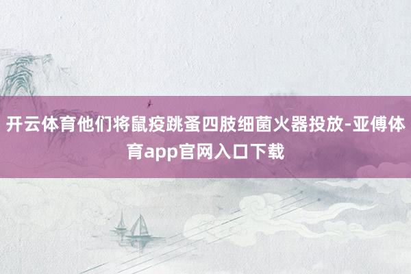 开云体育他们将鼠疫跳蚤四肢细菌火器投放-亚傅体育app官网入口下载