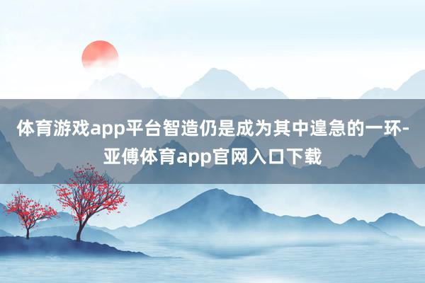 体育游戏app平台智造仍是成为其中遑急的一环-亚傅体育app官网入口下载