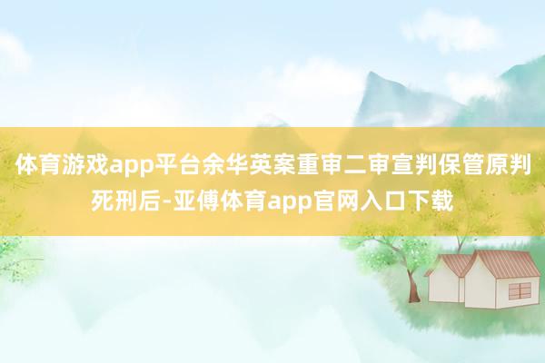 体育游戏app平台余华英案重审二审宣判保管原判死刑后-亚傅体育app官网入口下载