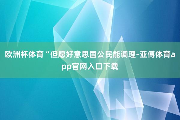 欧洲杯体育“但愿好意思国公民能调理-亚傅体育app官网入口下载