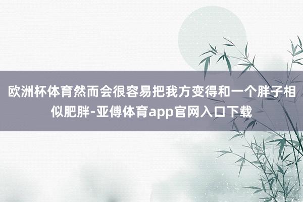 欧洲杯体育然而会很容易把我方变得和一个胖子相似肥胖-亚傅体育app官网入口下载