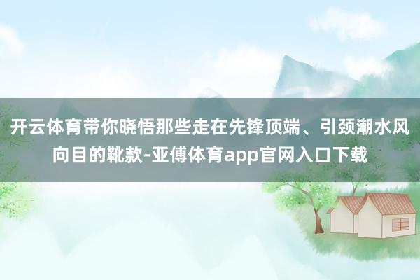 开云体育带你晓悟那些走在先锋顶端、引颈潮水风向目的靴款-亚傅体育app官网入口下载