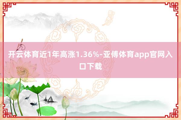 开云体育近1年高涨1.36%-亚傅体育app官网入口下载