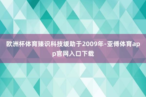 欧洲杯体育臻识科技缓助于2009年-亚傅体育app官网入口下载