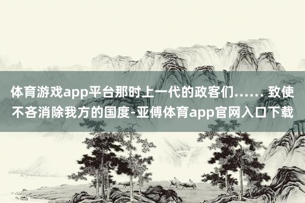体育游戏app平台那时上一代的政客们…… 致使不吝消除我方的国度-亚傅体育app官网入口下载