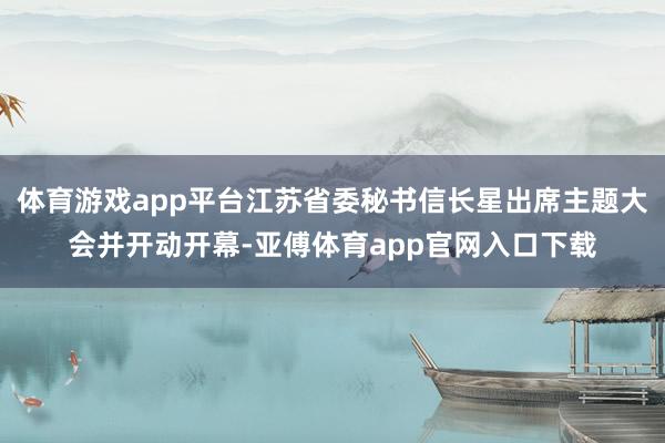 体育游戏app平台江苏省委秘书信长星出席主题大会并开动开幕-亚傅体育app官网入口下载