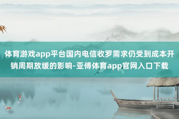 体育游戏app平台国内电信收罗需求仍受到成本开销周期放缓的影响-亚傅体育app官网入口下载