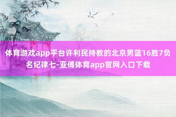 体育游戏app平台许利民持教的北京男篮16胜7负名纪律七-亚傅体育app官网入口下载