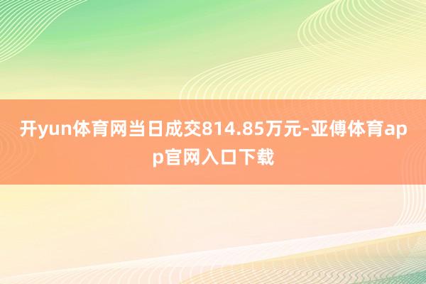 开yun体育网当日成交814.85万元-亚傅体育app官网入口下载