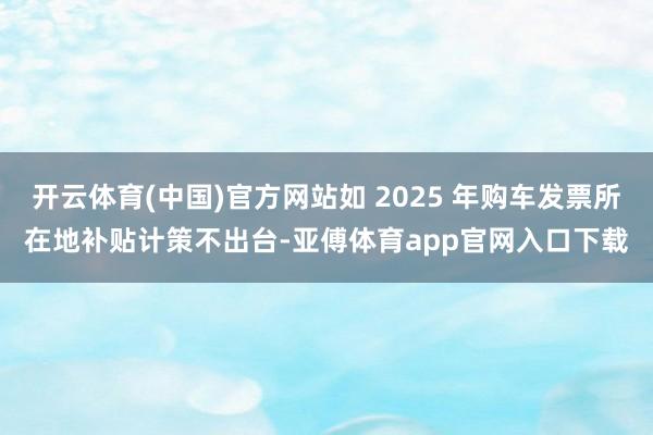 开云体育(中国)官方网站如 2025 年购车发票所在地补贴计策不出台-亚傅体育app官网入口下载