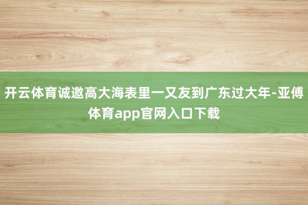 开云体育诚邀高大海表里一又友到广东过大年-亚傅体育app官网入口下载