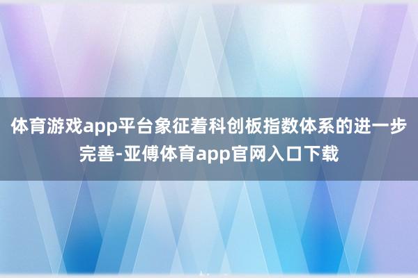 体育游戏app平台象征着科创板指数体系的进一步完善-亚傅体育app官网入口下载