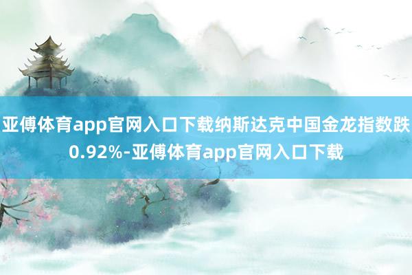 亚傅体育app官网入口下载纳斯达克中国金龙指数跌0.92%-亚傅体育app官网入口下载