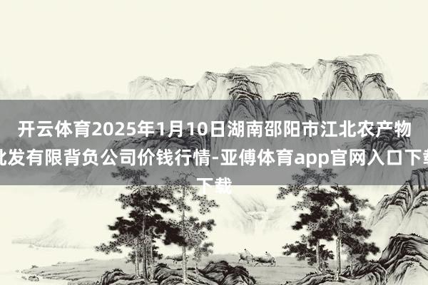 开云体育2025年1月10日湖南邵阳市江北农产物批发有限背负公司价钱行情-亚傅体育app官网入口下载