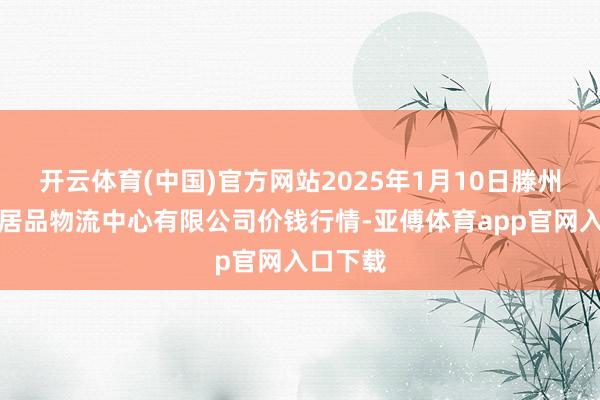 开云体育(中国)官方网站2025年1月10日滕州市农副居品物流中心有限公司价钱行情-亚傅体育app官网入口下载