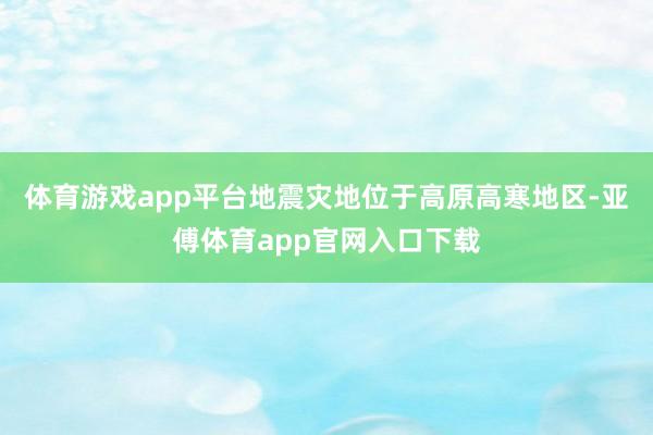 体育游戏app平台地震灾地位于高原高寒地区-亚傅体育app官网入口下载