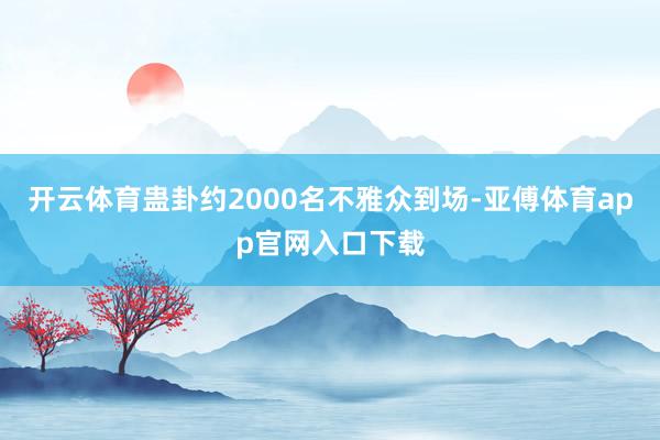 开云体育蛊卦约2000名不雅众到场-亚傅体育app官网入口下载