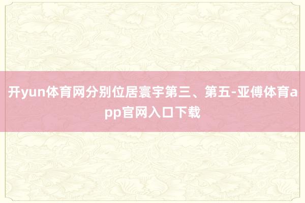 开yun体育网分别位居寰宇第三、第五-亚傅体育app官网入口下载