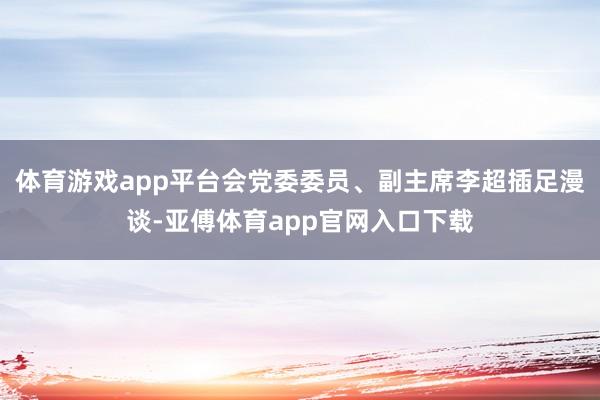 体育游戏app平台会党委委员、副主席李超插足漫谈-亚傅体育app官网入口下载