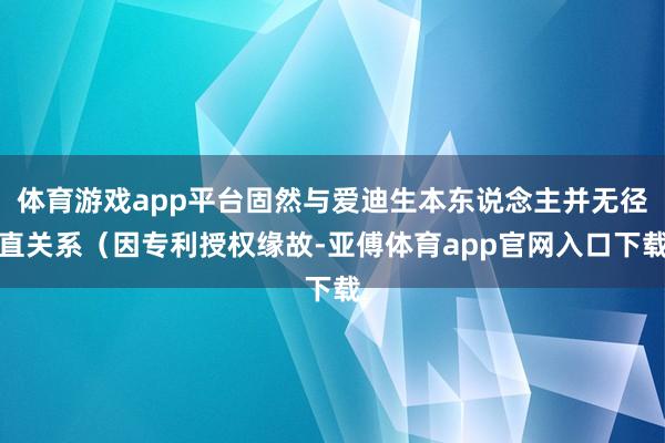 体育游戏app平台固然与爱迪生本东说念主并无径直关系（因专利授权缘故-亚傅体育app官网入口下载