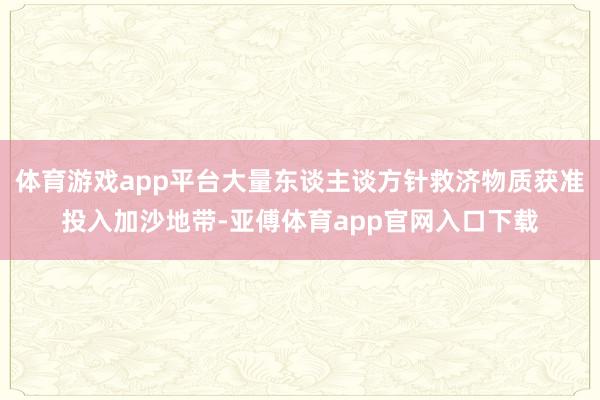 体育游戏app平台大量东谈主谈方针救济物质获准投入加沙地带-亚傅体育app官网入口下载