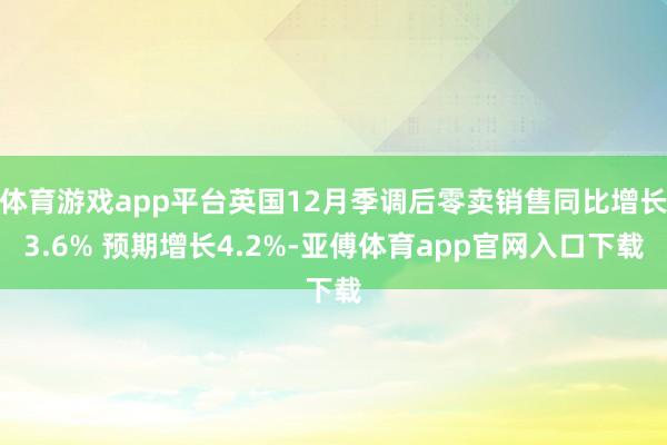 体育游戏app平台英国12月季调后零卖销售同比增长3.6% 预期增长4.2%-亚傅体育app官网入口下载