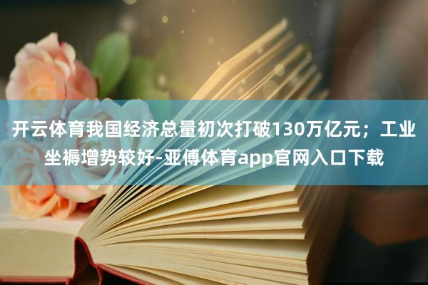 开云体育我国经济总量初次打破130万亿元;工业坐褥增势较好-亚傅体育app官网入口下载