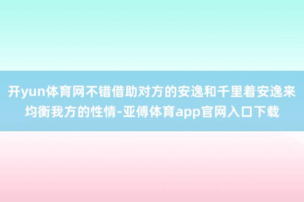 开yun体育网不错借助对方的安逸和千里着安逸来均衡我方的性情-亚傅体育app官网入口下载