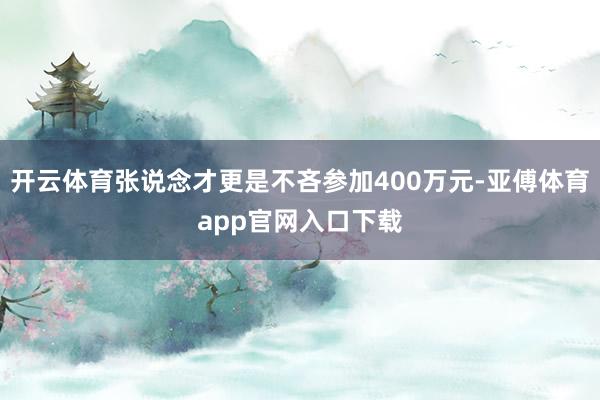 开云体育张说念才更是不吝参加400万元-亚傅体育app官网入口下载