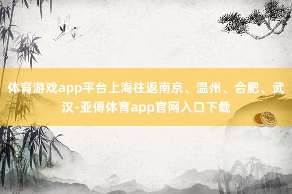体育游戏app平台上海往返南京、温州、合肥、武汉-亚傅体育app官网入口下载