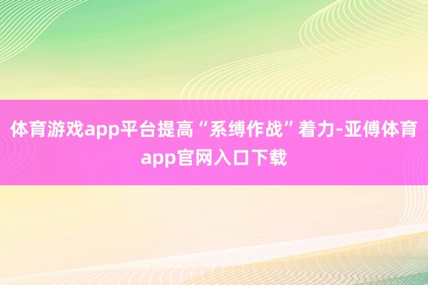 体育游戏app平台提高“系缚作战”着力-亚傅体育app官网入口下载