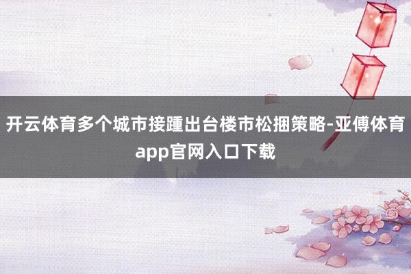 开云体育多个城市接踵出台楼市松捆策略-亚傅体育app官网入口下载