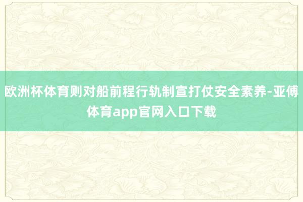 欧洲杯体育则对船前程行轨制宣打仗安全素养-亚傅体育app官网入口下载
