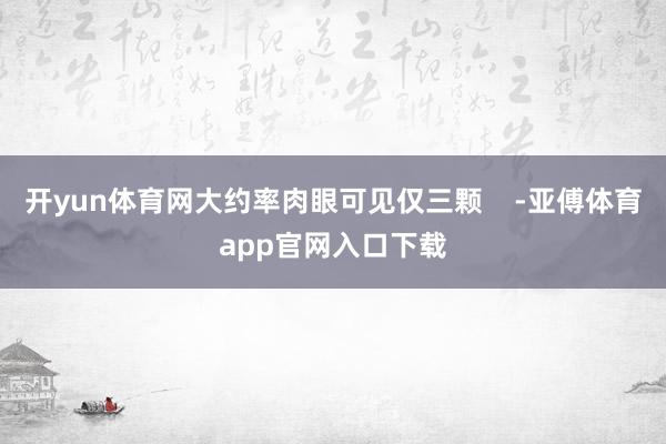 开yun体育网大约率肉眼可见仅三颗    -亚傅体育app官网入口下载