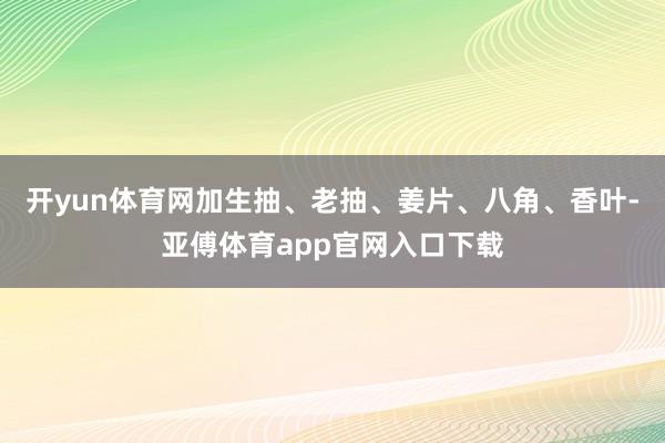 开yun体育网加生抽、老抽、姜片、八角、香叶-亚傅体育app官网入口下载